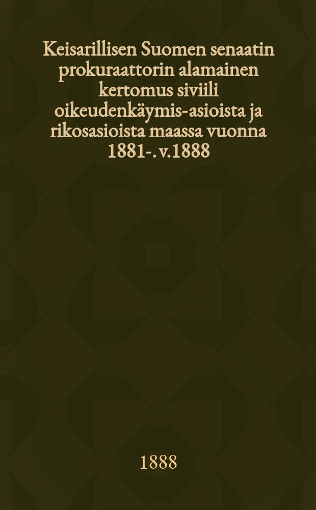 Keisarillisen Suomen senaatin prokuraattorin alamainen kertomus siviili oikeudenkäymis-asioista ja rikosasioista maassa vuonna 1881-. v.1888