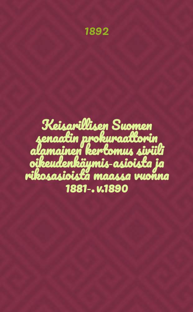 Keisarillisen Suomen senaatin prokuraattorin alamainen kertomus siviili oikeudenkäymis-asioista ja rikosasioista maassa vuonna 1881-. v.1890