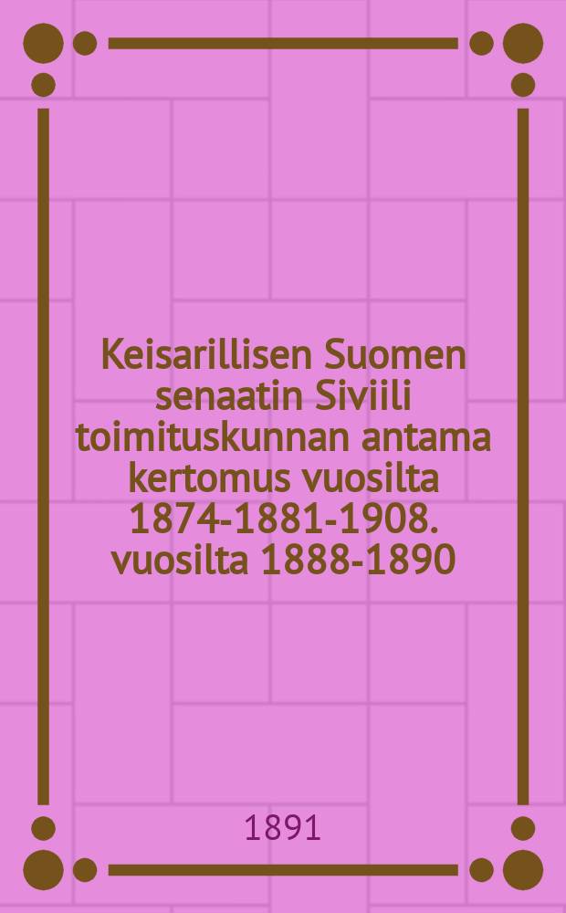 Keisarillisen Suomen senaatin Siviili toimituskunnan antama kertomus vuosilta 1874-1881-1908. vuosilta 1888-1890