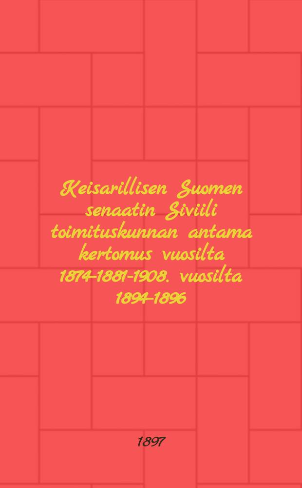 Keisarillisen Suomen senaatin Siviili toimituskunnan antama kertomus vuosilta 1874-1881-1908. vuosilta 1894-1896