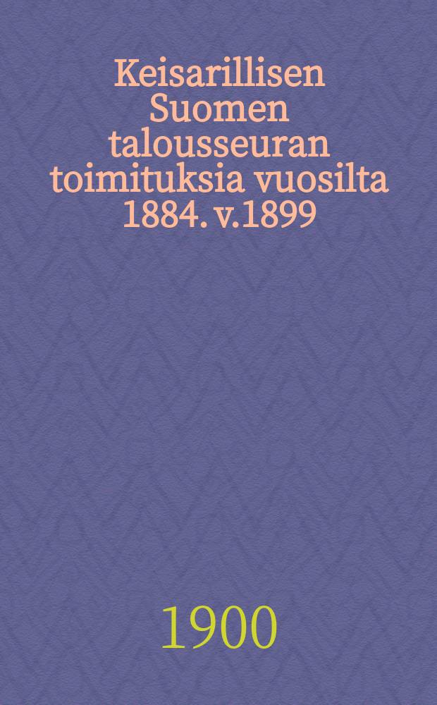 Keisarillisen Suomen talousseuran toimituksia vuosilta 1884. v.1899