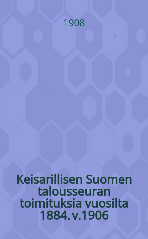 Keisarillisen Suomen talousseuran toimituksia vuosilta 1884. v.1906