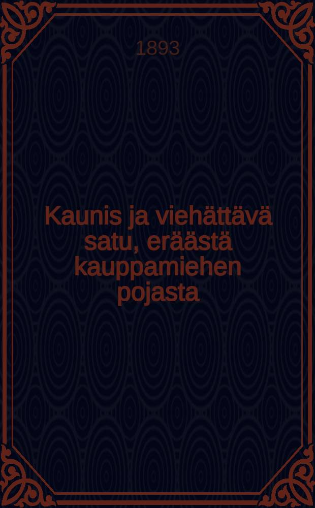 Kaunis ja viehättävä satu, eräästä kauppamiehen pojasta; ja hänen merkillisestä naimisestansa, ynnä kummallisista retkistään ja muista elämänsä vaiheista : jossa onnellista aviota harrastavilleosotetaan: tosi-rakkauden jalous ja voima = Красивая и забавная сказка.