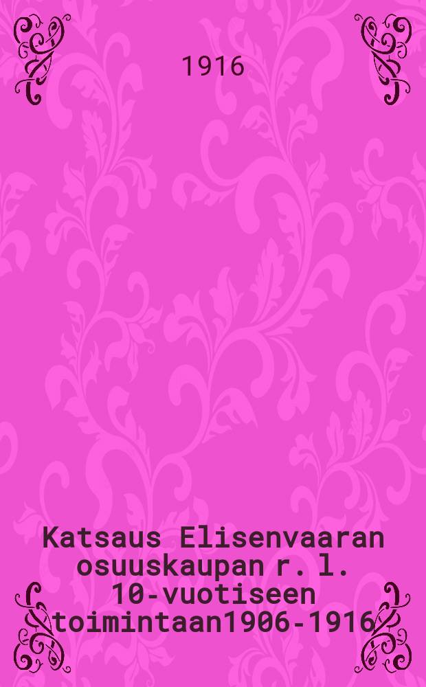 Katsaus Elisenvaaran osuuskaupan r. l. 10-vuotiseen toimintaan1906-1916 = Обзор деятельности кооперативного общества м. Елисенваара.