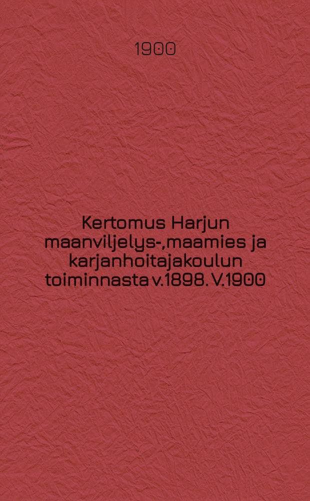 Kertomus Harjun maanviljelys-,maamies ja karjanhoitajakoulun toiminnasta v.1898. V.1900