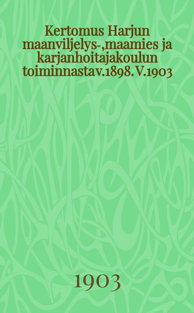 Kertomus Harjun maanviljelys-,maamies ja karjanhoitajakoulun toiminnasta v.1898. V.1903
