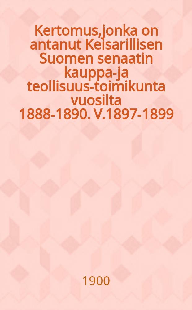 Kertomus,jonka on antanut Keisarillisen Suomen senaatin kauppa-ja teollisuus-toimikunta vuosilta 1888-1890. V.1897-1899