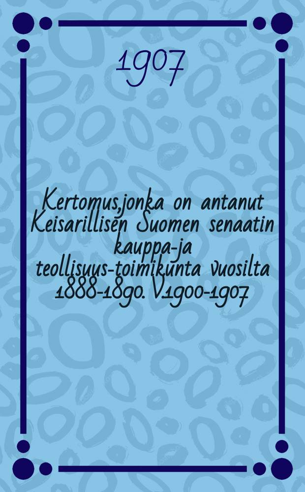 Kertomus,jonka on antanut Keisarillisen Suomen senaatin kauppa-ja teollisuus-toimikunta vuosilta 1888-1890. V.1900-1907