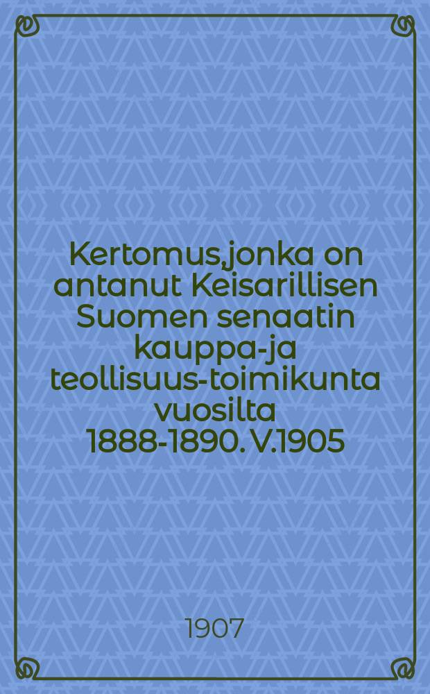 Kertomus,jonka on antanut Keisarillisen Suomen senaatin kauppa-ja teollisuus-toimikunta vuosilta 1888-1890. V.1905