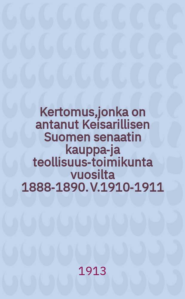 Kertomus,jonka on antanut Keisarillisen Suomen senaatin kauppa-ja teollisuus-toimikunta vuosilta 1888-1890. V.1910-1911