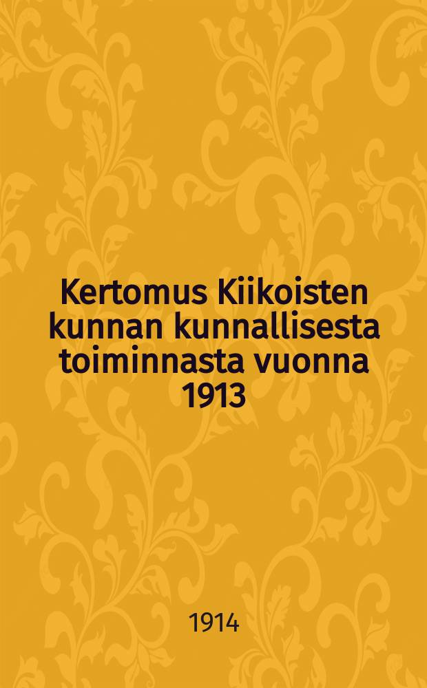 Kertomus Kiikoisten kunnan kunnallisesta toiminnasta vuonna 1913 = Годовой отчёт общинного управления Киикойстен