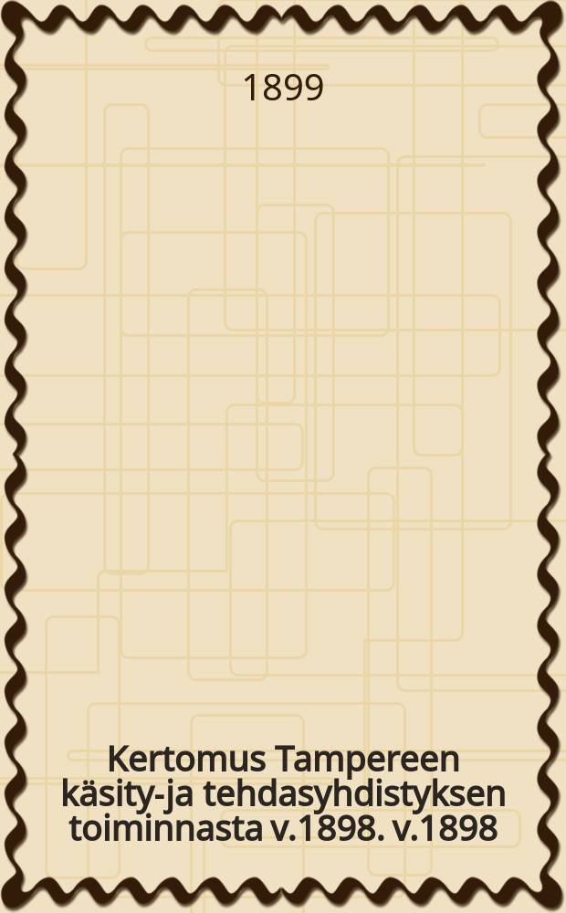 Kertomus Tampereen käsityö- ja tehdasyhdistyksen toiminnasta v.1898. v.1898