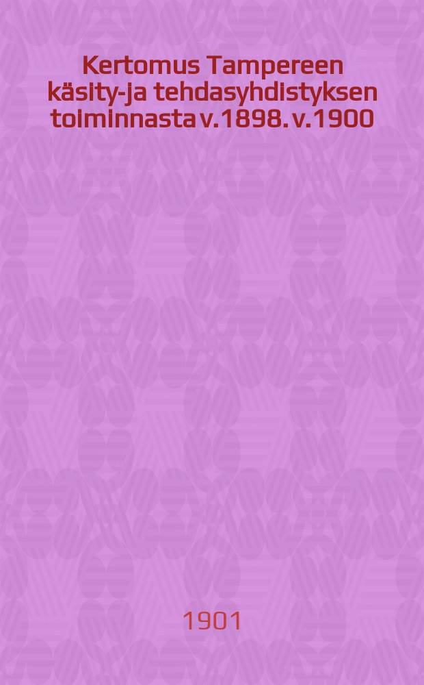 Kertomus Tampereen käsityö- ja tehdasyhdistyksen toiminnasta v.1898. v.1900