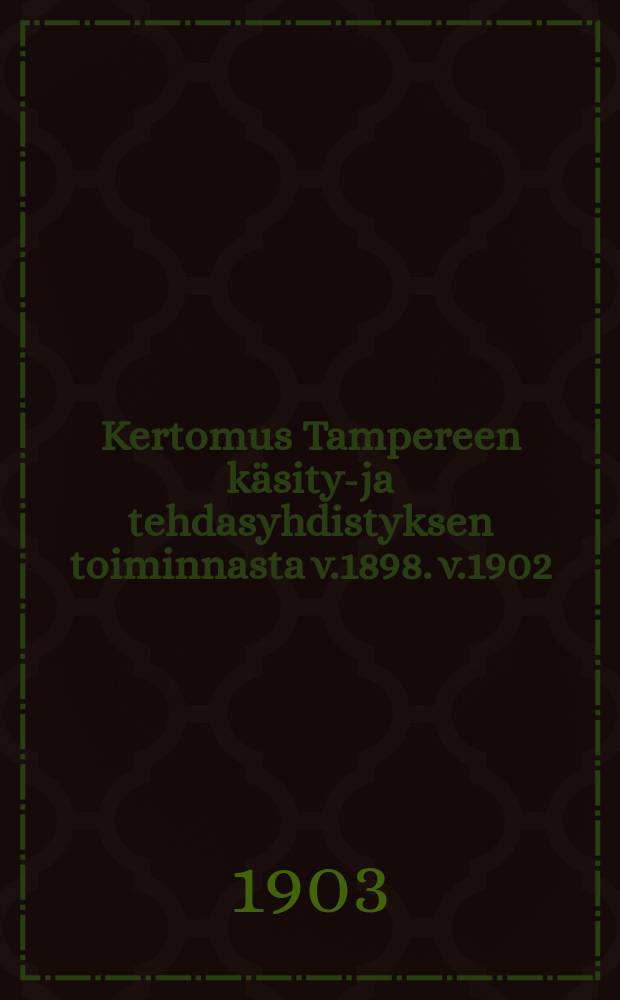 Kertomus Tampereen k&auml;sity&ouml;- ja tehdasyhdistyksen toiminnasta v.1898. v.1902