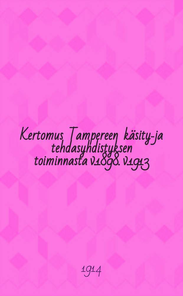 Kertomus Tampereen käsityö- ja tehdasyhdistyksen toiminnasta v.1898. v.1913
