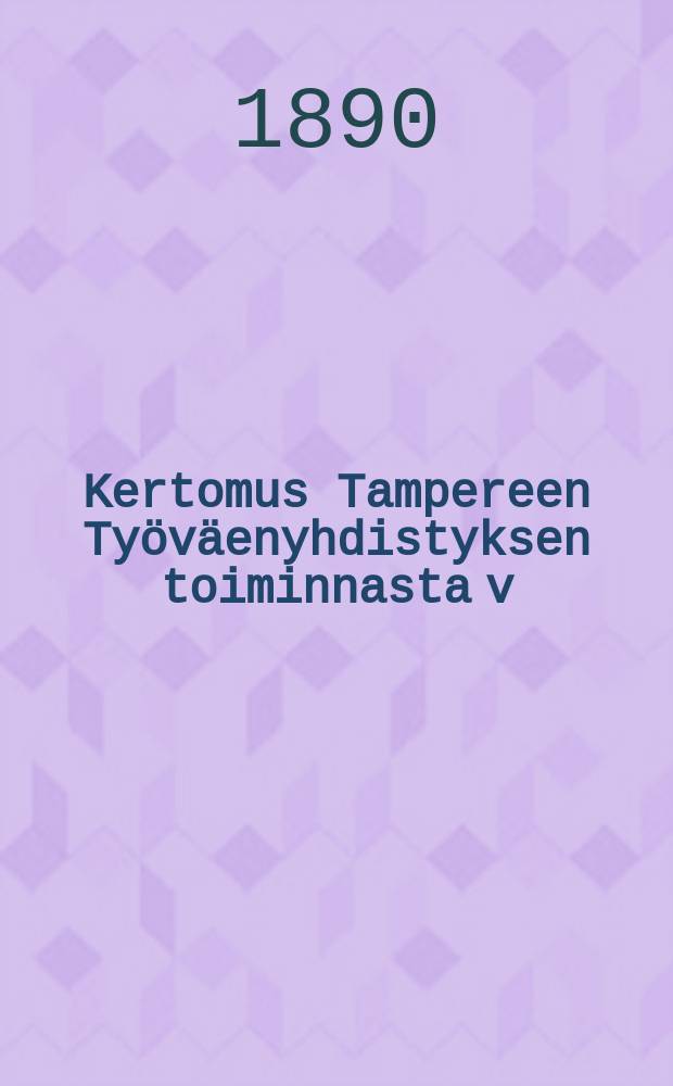 Kertomus Tampereen Ty&ouml;v&auml;enyhdistyksen toiminnasta v:lta ... v:lta 1889