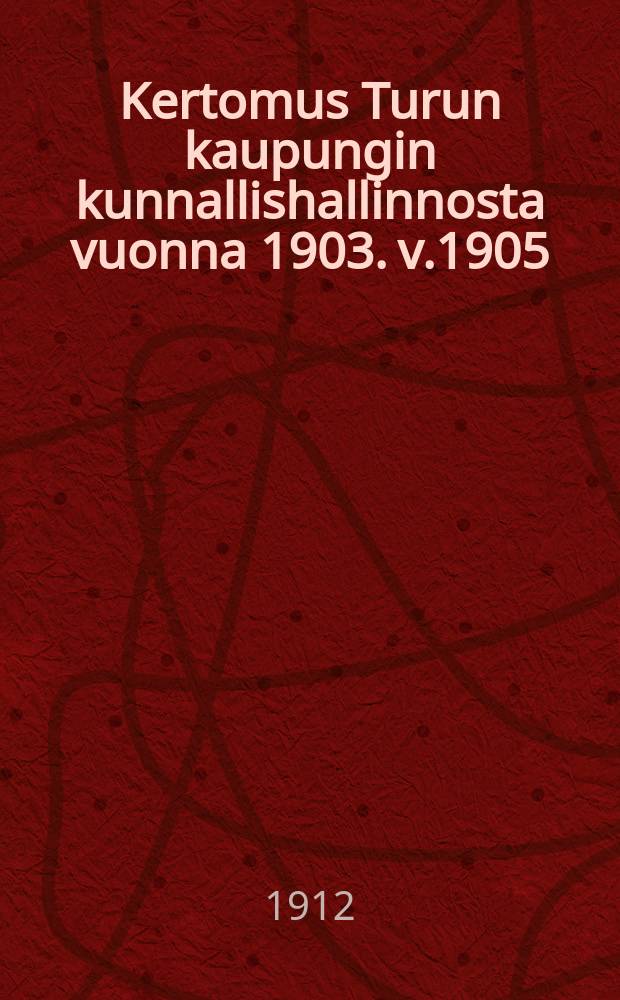 Kertomus Turun kaupungin kunnallishallinnosta vuonna 1903. v.1905 : v.1905 ynnä tilast. tietoja samalta ja aikaisemmilta ajoilta