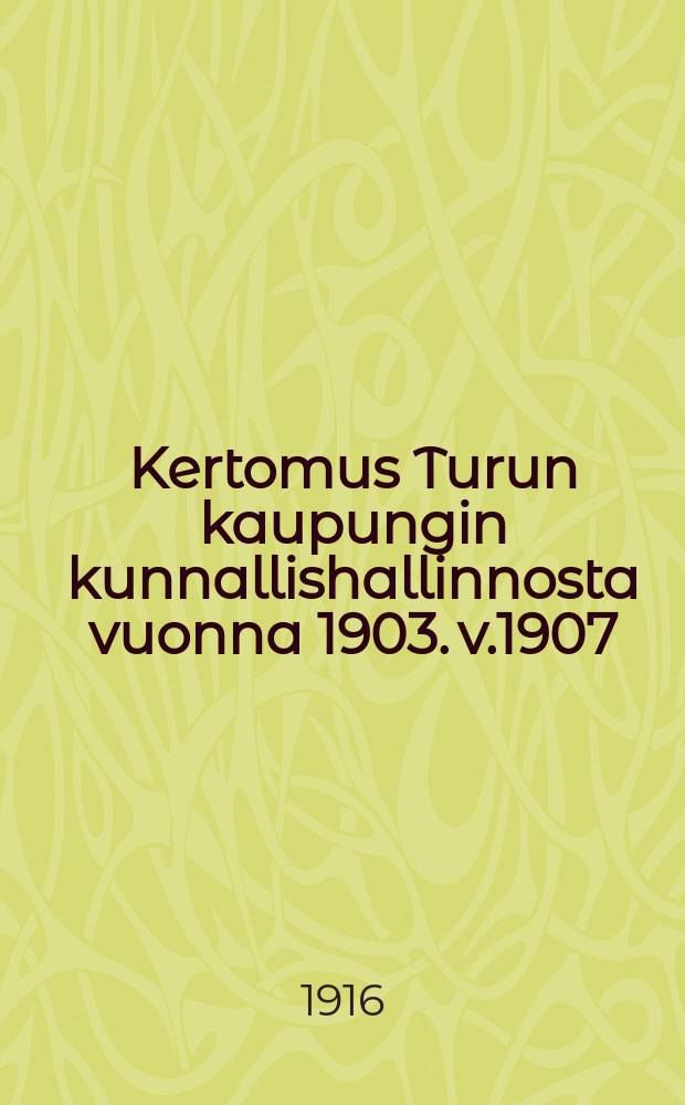 Kertomus Turun kaupungin kunnallishallinnosta vuonna 1903. v.1907 : v.1907 ynnä tilast. tietoja samalta ja edelliseltä ajalta