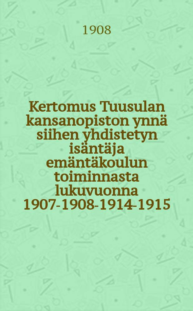 Kertomus Tuusulan kansanopiston ynnä siihen yhdistetyn isäntäja emäntäkoulun toiminnasta lukuvuonna 1907-1908-1914-1915 = Народное училище местечка Туусула.Отчёт работы