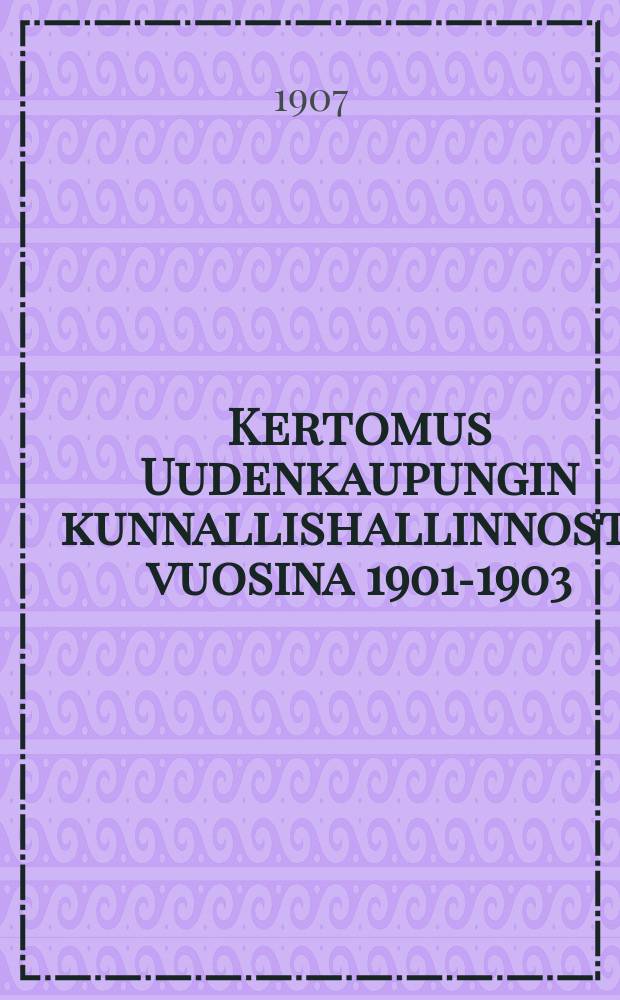 Kertomus Uudenkaupungin kunnallishallinnosta vuosina 1901-1903 = Отчёт муниципалитета гор.Нюштадт за 1901-1903 г.г.