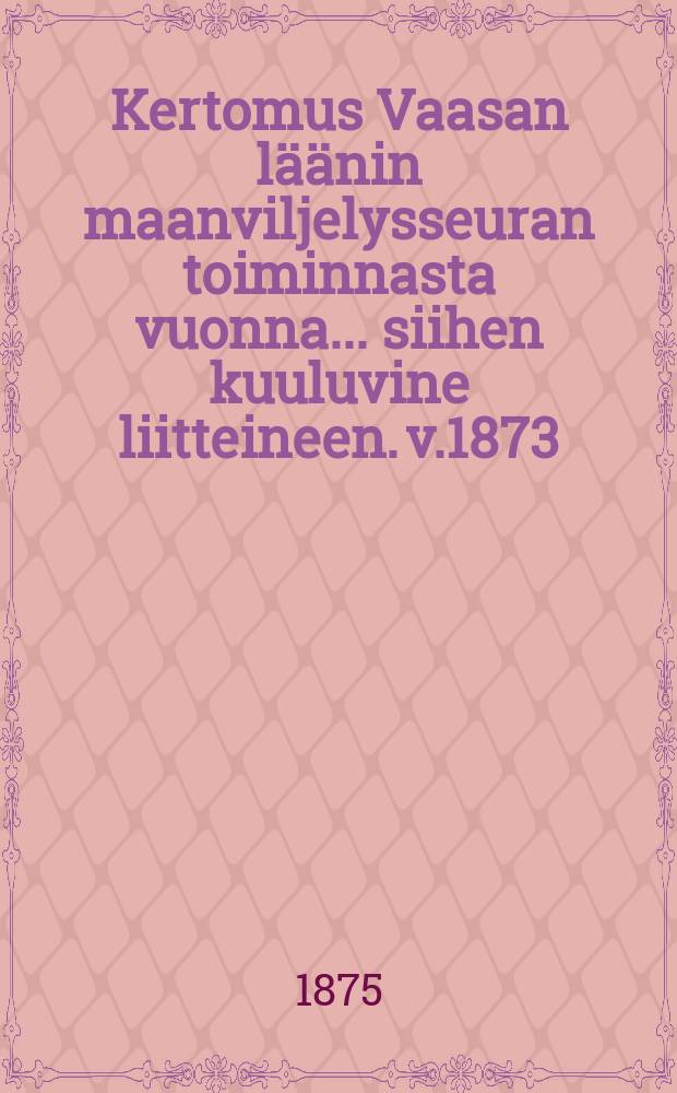 Kertomus Vaasan läänin maanviljelysseuran toiminnasta vuonna... siihen kuuluvine liitteineen. v.1873