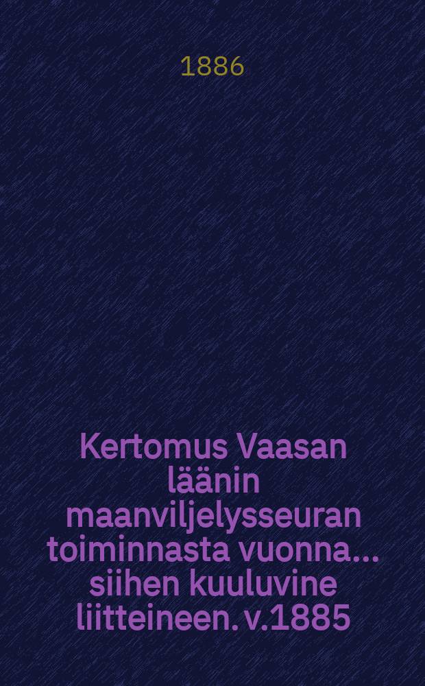Kertomus Vaasan läänin maanviljelysseuran toiminnasta vuonna... siihen kuuluvine liitteineen. v.1885
