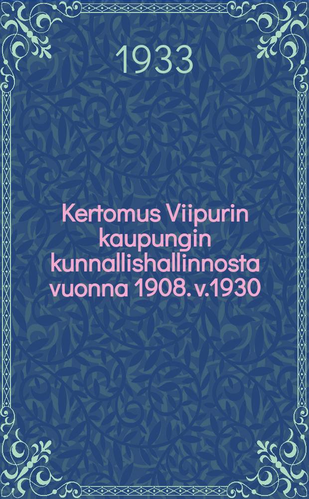 Kertomus Viipurin kaupungin kunnallishallinnosta vuonna 1908. v.1930 : Kertomus Viipurin kaupungin kunnallishallinnosta v.1930