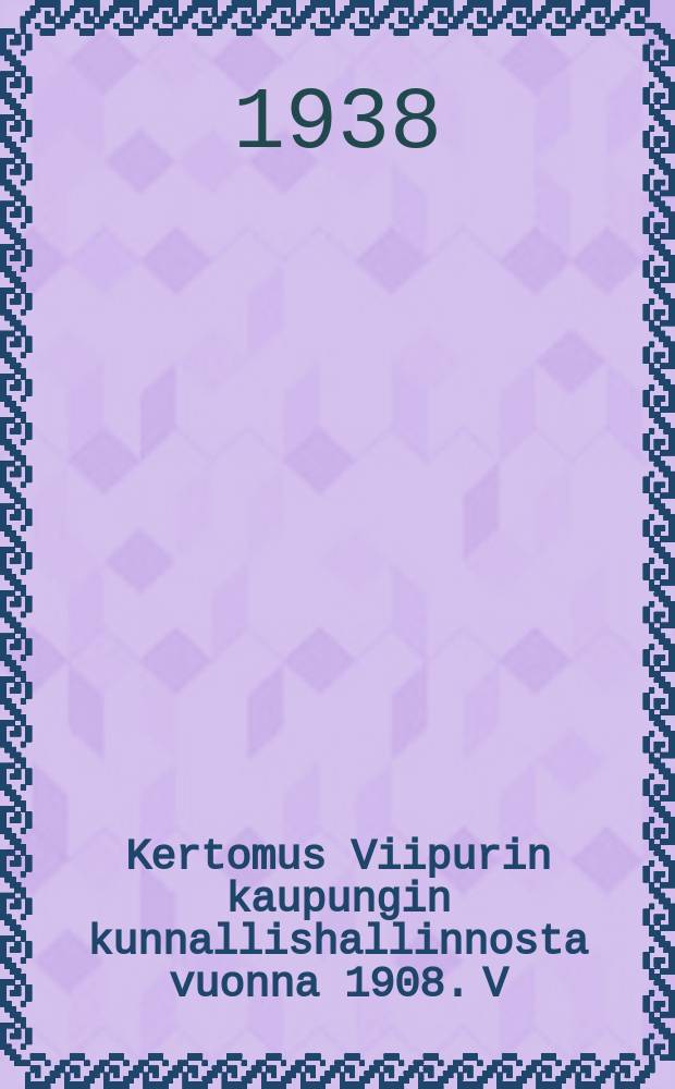Kertomus Viipurin kaupungin kunnallishallinnosta vuonna 1908. V:nna 1937 : Kertomus Viipurin kaupungin kunnallishallinnosta v:nna 1937