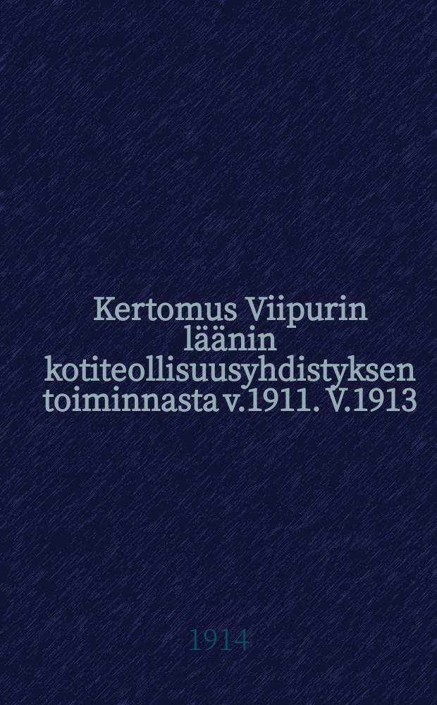 Kertomus Viipurin läänin kotiteollisuusyhdistyksen toiminnasta v.1911. V.1913