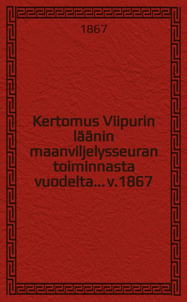 Kertomus Viipurin l&auml;&auml;nin maanviljelysseuran toiminnasta vuodelta... v.1867