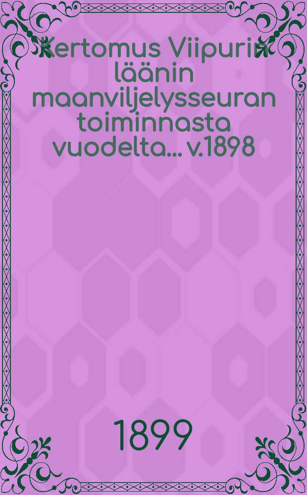 Kertomus Viipurin l&auml;&auml;nin maanviljelysseuran toiminnasta vuodelta... v.1898