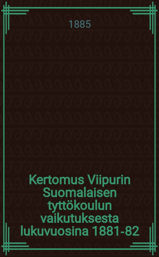 Kertomus Viipurin Suomalaisen tyttökoulun vaikutuksesta lukuvuosina 1881-82 = Выборгская финская женская школа.Отчёт работы