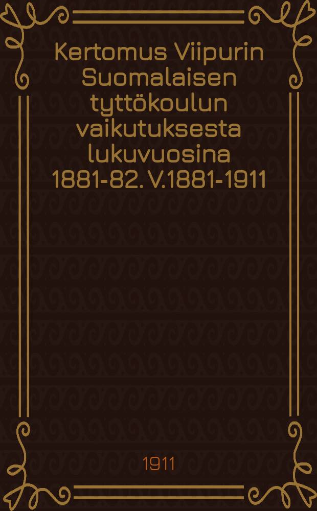 Kertomus Viipurin Suomalaisen tyttökoulun vaikutuksesta lukuvuosina 1881-82. V.1881-1911