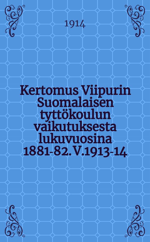 Kertomus Viipurin Suomalaisen tyttökoulun vaikutuksesta lukuvuosina 1881-82. V.1913-14