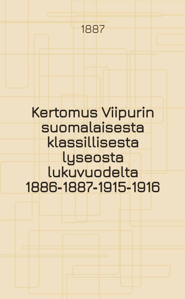 Kertomus Viipurin suomalaisesta klassillisesta lyseosta lukuvuodelta 1886-1887-1915-1916 = Выборгский финский классический лицей.Отчёт работы