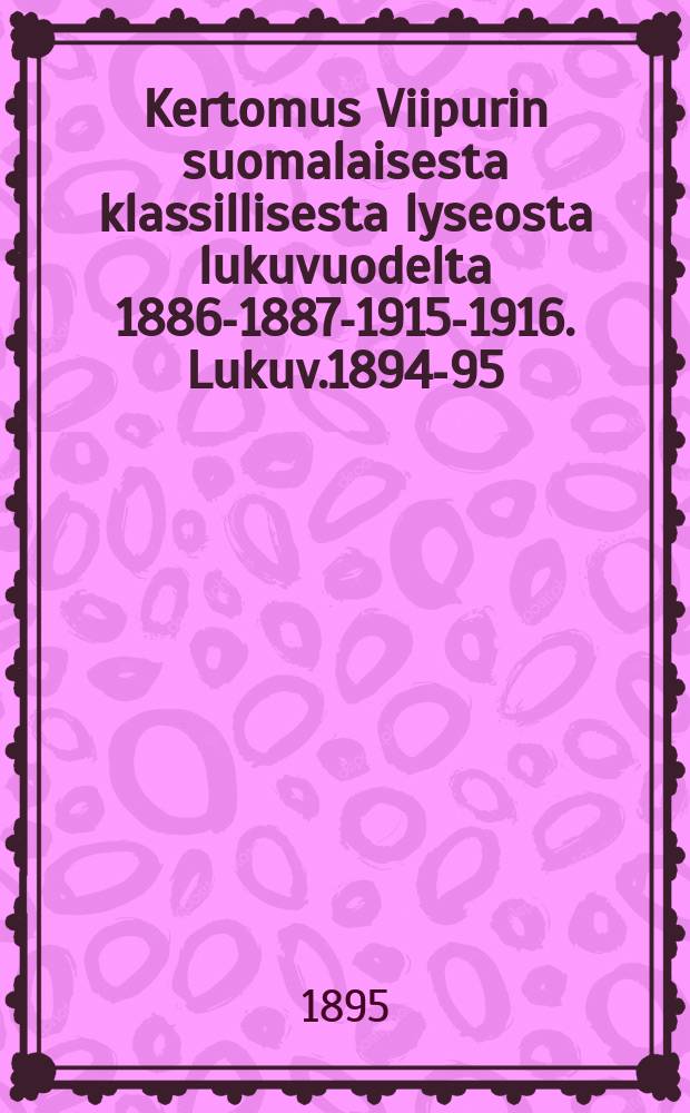 Kertomus Viipurin suomalaisesta klassillisesta lyseosta lukuvuodelta 1886-1887-1915-1916. Lukuv.1894-95