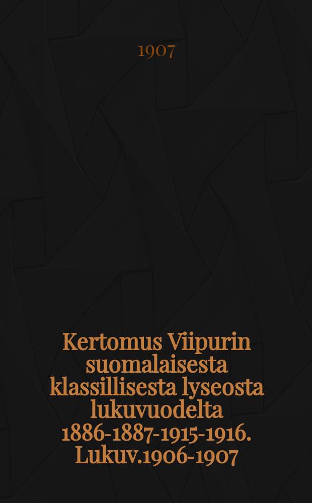 Kertomus Viipurin suomalaisesta klassillisesta lyseosta lukuvuodelta 1886-1887-1915-1916. Lukuv.1906-1907