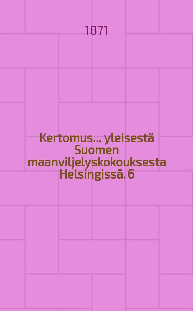Kertomus ... yleisestä Suomen maanviljelyskokouksesta Helsingissä. 6 : Kertomus 6:nnesta yleisestä Suomen maanviljelyskokouksesta Helsingissä 5:nä,6:na ja 7:nä p:nä syysk. 1870 jonka teki kok.siht