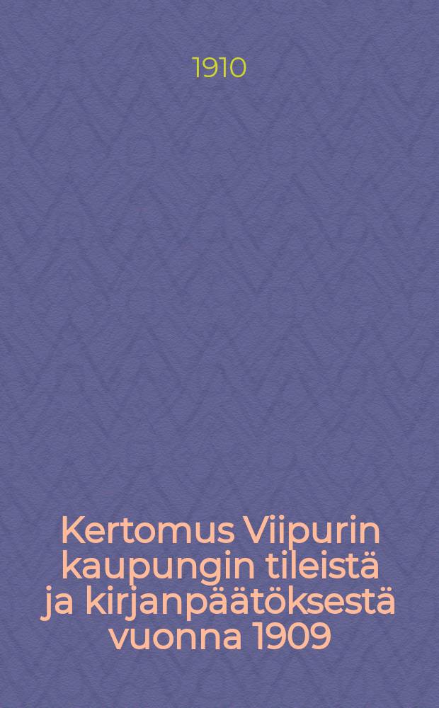 Kertomus Viipurin kaupungin tileistä ja kirjanpäätöksestä vuonna 1909 = Отчёт о заключительном балансе гор.Выборга за 1909 г.