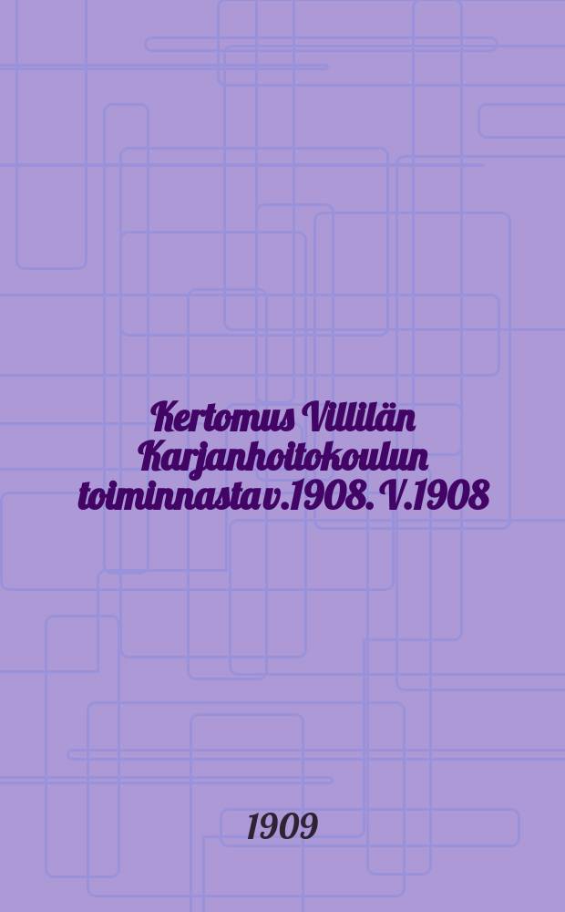 Kertomus Villilän Karjanhoitokoulun toiminnasta v.1908. V.1908