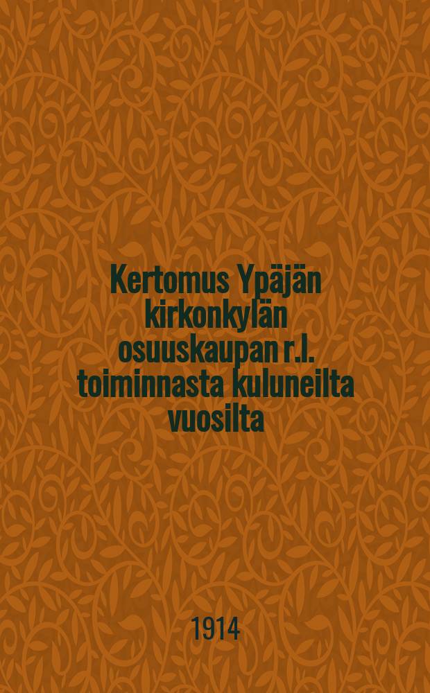 Kertomus Ypäjän kirkonkylän osuuskaupan r.l. toiminnasta kuluneilta vuosilta = Отчёт о деятельности кооперативного общества села Ююпяя за 1908-1913