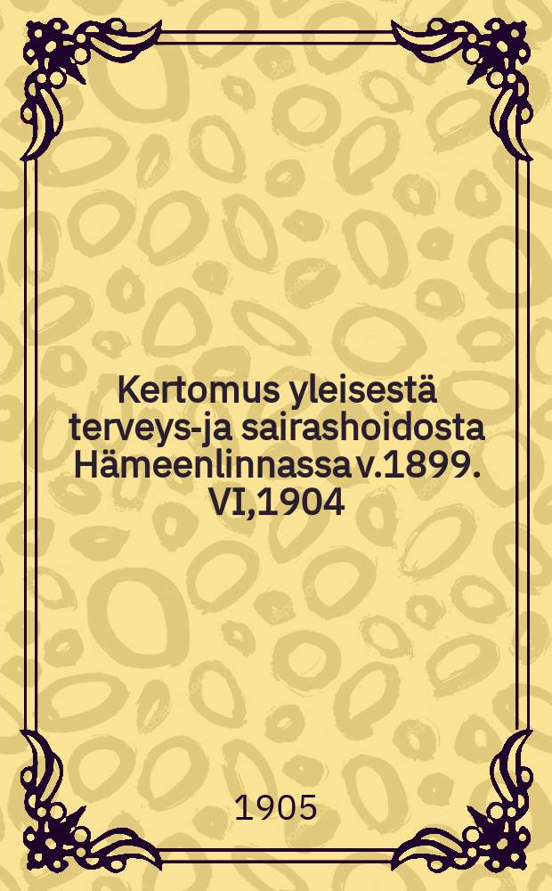 Kertomus yleisestä terveys-ja sairashoidosta Hämeenlinnassa v.1899. VI,1904