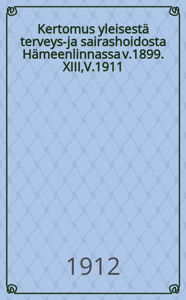 Kertomus yleisestä terveys-ja sairashoidosta Hämeenlinnassa v.1899. XIII,V.1911