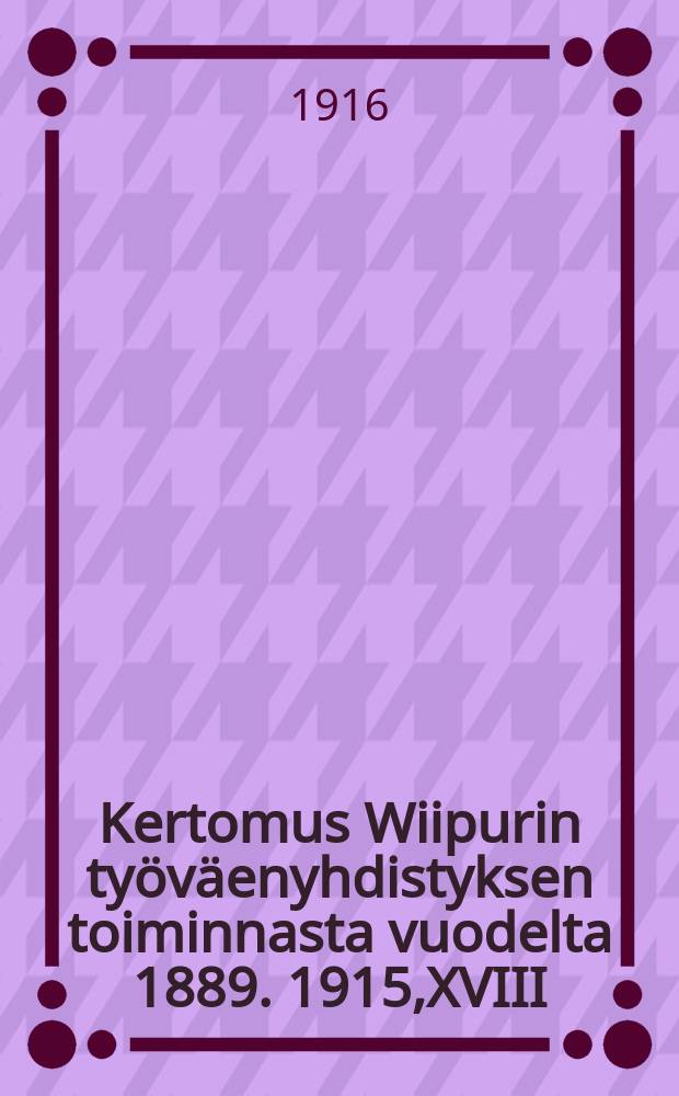 Kertomus Wiipurin työväenyhdistyksen toiminnasta vuodelta 1889. 1915,XVIII : V.1915