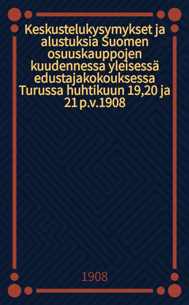 Keskustelukysymykset ja alustuksia Suomen osuuskauppojen kuudennessa yleisessä edustajakokouksessa Turussa huhtikuun 19,20 ja 21 p.v.1908 = Вопросы повестки дня 6-го общего делегатского собрания работников кооперативных предприятий Финляндии в