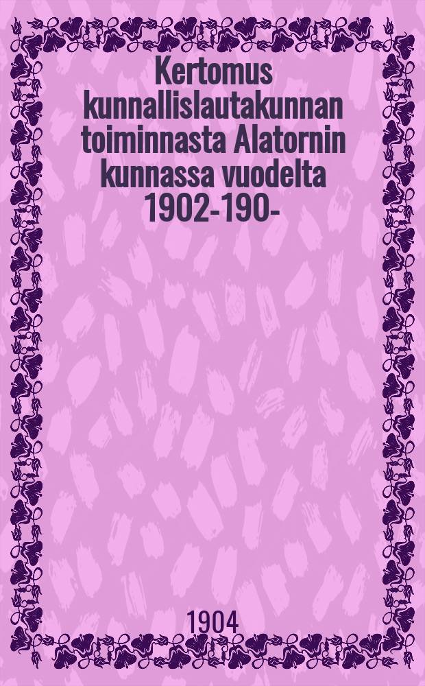 Kertomus kunnallislautakunnan toiminnasta Alatornin kunnassa vuodelta 1902-1903- = Отчёты о деятельности общинного управления Алаторнио
