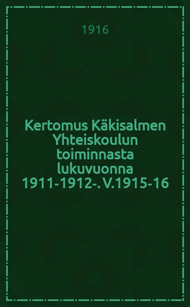 Kertomus Käkisalmen Yhteiskoulun toiminnasta lukuvuonna 1911-1912-. V.1915-16