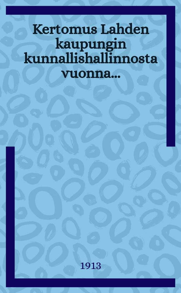 Kertomus Lahden kaupungin kunnallishallinnosta vuonna .. : v.1910