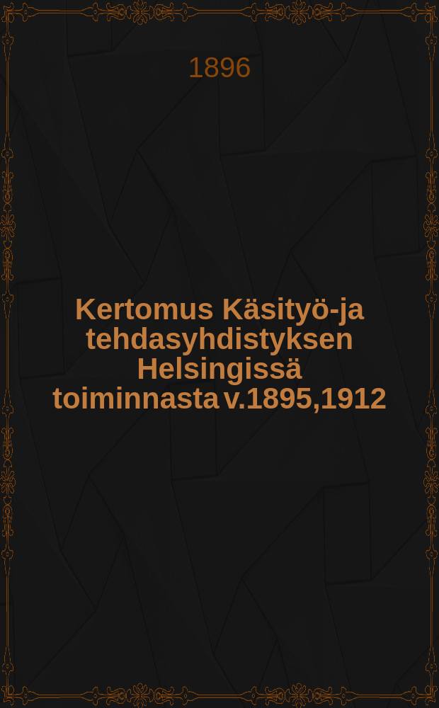 Kertomus K&auml;sity&ouml;-ja tehdasyhdistyksen Helsingiss&auml; toiminnasta v.1895,1912 = Отчёты общества по поднятию квалификации ремесленников и заводских рабочих