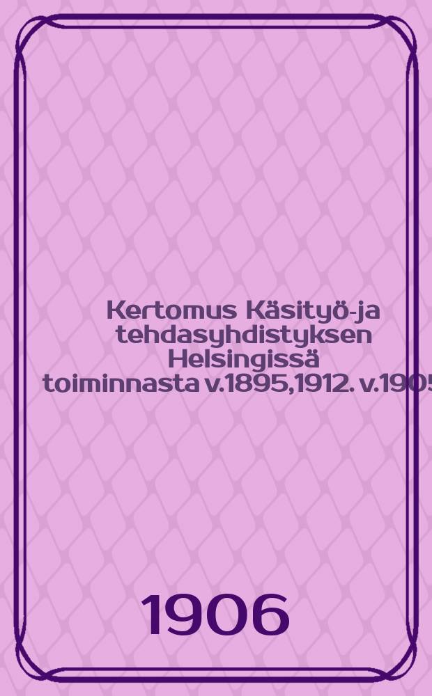 Kertomus K&auml;sity&ouml;-ja tehdasyhdistyksen Helsingiss&auml; toiminnasta v.1895,1912. v.1905